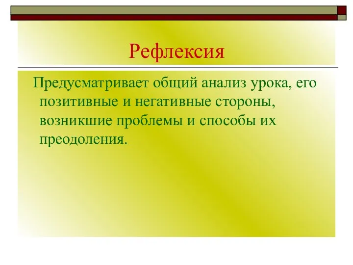 Рефлексия Предусматривает общий анализ урока, его позитивные и негативные стороны, возникшие проблемы и способы их преодоления.