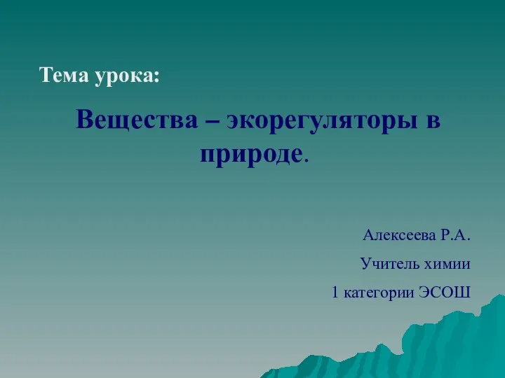 Тема урока: Вещества – экорегуляторы в природе. Алексеева Р.А. Учитель химии 1 категории ЭСОШ