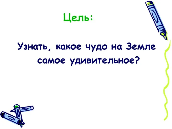 Цель: Узнать, какое чудо на Земле самое удивительное?