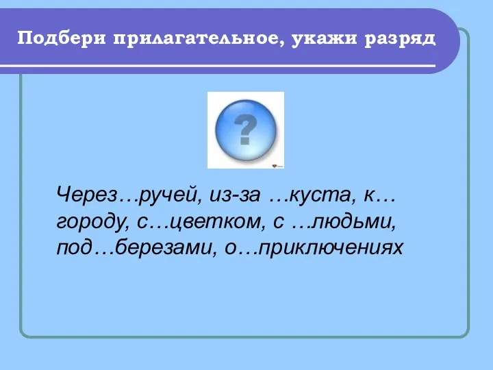 Подбери прилагательное, укажи разряд Через…ручей, из-за …куста, к… городу, с…цветком, с …людьми, под…березами, о…приключениях