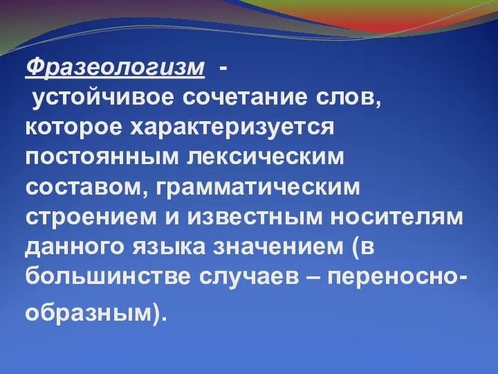 Фразеологизм - устойчивое сочетание слов, которое характеризуется постоянным лексическим составом, грамматическим