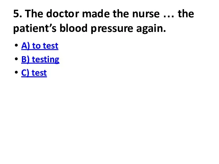 5. The doctor made the nurse … the patient’s blood pressure