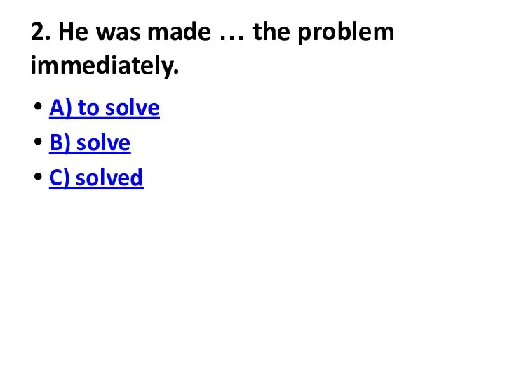 2. He was made … the problem immediately. A) to solve B) solve C) solved