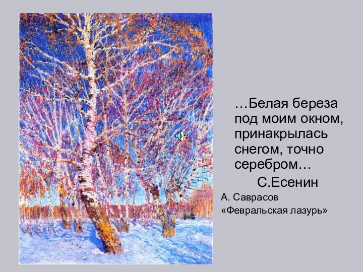 …Белая береза под моим окном, принакрылась снегом, точно серебром… С.Есенин А. Саврасов «Февральская лазурь»