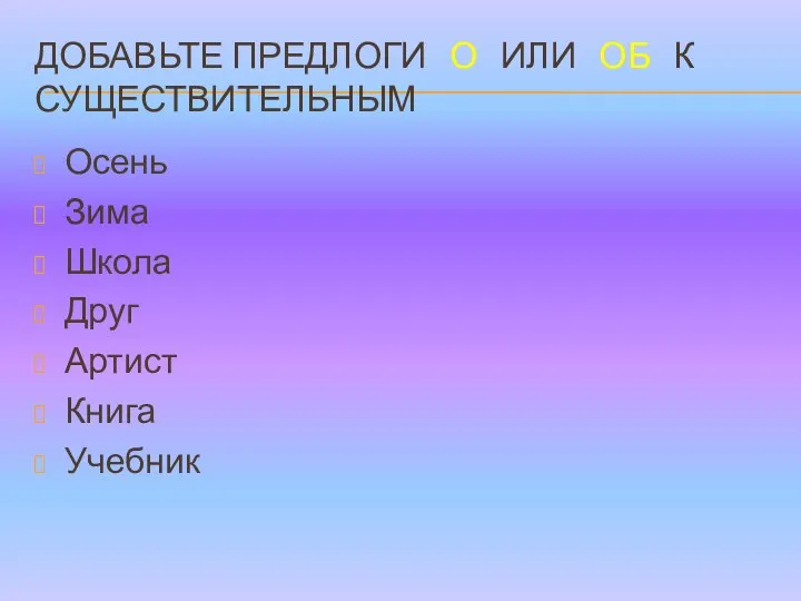 ДОБАВЬТЕ ПРЕДЛОГИ О ИЛИ ОБ К СУЩЕСТВИТЕЛЬНЫМ Осень Зима Школа Друг Артист Книга Учебник