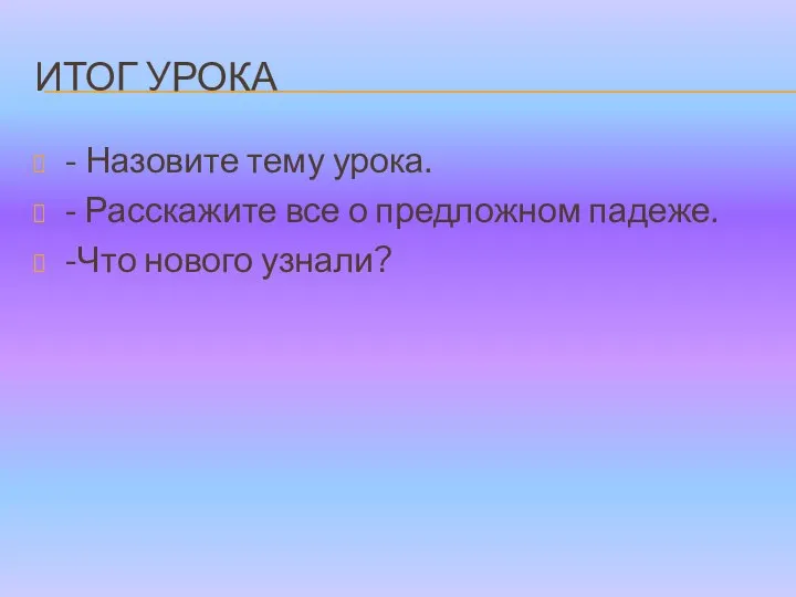 ИТОГ УРОКА - Назовите тему урока. - Расскажите все о предложном падеже. -Что нового узнали?