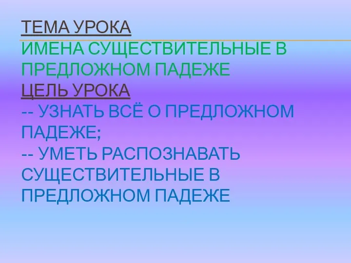 ТЕМА УРОКА ИМЕНА СУЩЕСТВИТЕЛЬНЫЕ В ПРЕДЛОЖНОМ ПАДЕЖЕ ЦЕЛЬ УРОКА -- УЗНАТЬ