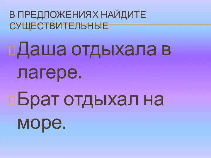 В ПРЕДЛОЖЕНИЯХ НАЙДИТЕ СУЩЕСТВИТЕЛЬНЫЕ Даша отдыхала в лагере. Брат отдыхал на море.