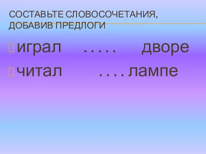 СОСТАВЬТЕ СЛОВОСОЧЕТАНИЯ, ДОБАВИВ ПРЕДЛОГИ играл . . . . . дворе