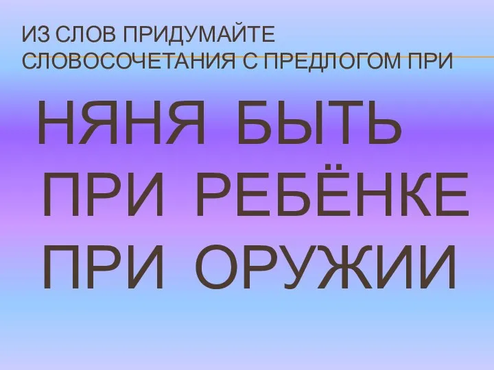 ИЗ СЛОВ ПРИДУМАЙТЕ СЛОВОСОЧЕТАНИЯ С ПРЕДЛОГОМ ПРИ НЯНЯ БЫТЬ ПРИ РЕБЁНКЕ ПРИ ОРУЖИИ