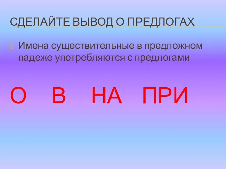 СДЕЛАЙТЕ ВЫВОД О ПРЕДЛОГАХ Имена существительные в предложном падеже употребляются с предлогами О В НА ПРИ