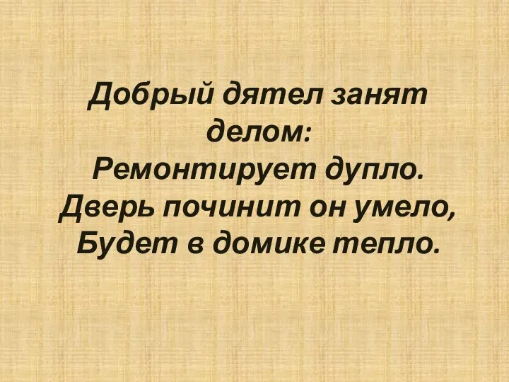 Добрый дятел занят делом: Ремонтирует дупло. Дверь починит он умело, Будет в домике тепло.