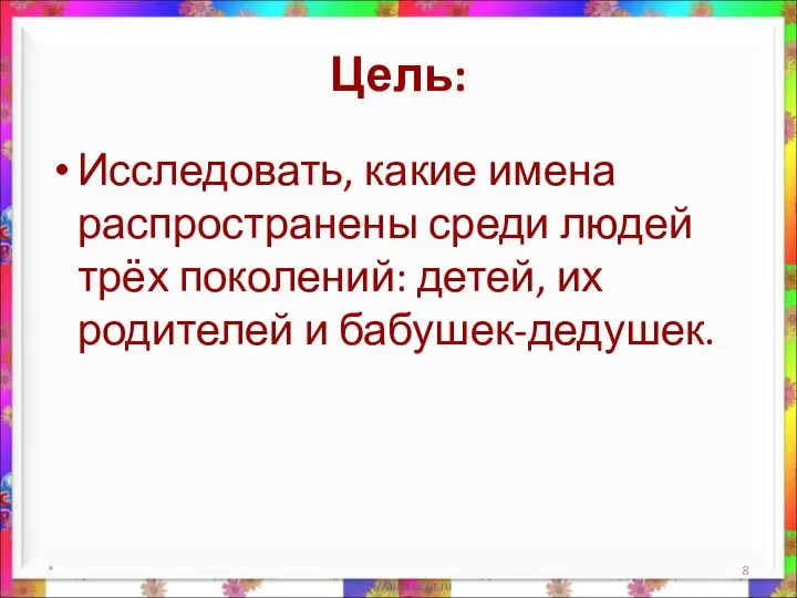 Цель: Исследовать, какие имена распространены среди людей трёх поколений: детей, их родителей и бабушек-дедушек. *