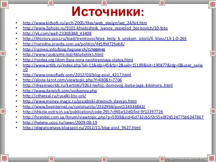 Источники: http://www.kidsoft.ru/arch-2005/files/web_design/wd_24/bit.htm http://www.2photo.ru/9101-khudozhnik_ivanov_vsevolod_borisovich/10-foto http://vk.com/wall-23308388_43408 http://ithistory.ucoz.ru/load/trenirovochnye_testy_k_urokam_istorii/6_klass/13-1-0-246 http://narodna.pravda.com.ua/politics/4e5ffef726eb8/ http://raznesi.info/blog/tagsearch/славяне http://www.russkiymir.md/4klu4enik1.html http://ruidea.org/dom-lisya-nora-rasshirennaya-statya.html http://www.artlib.ru/index.php?id=11&idp=45&fp=2&uid=15189&iid=190877&idg=0&user_serie=0 http://www.oneoflady.com/2012/03/blog-post_4217.html