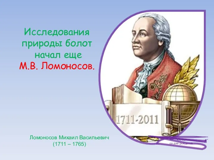 Исследования природы болот начал еще М.В. Ломоносов. Ломоносов Михаил Васильевич (1711 – 1765)