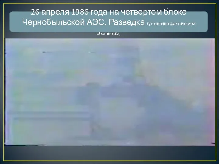 26 апреля 1986 года на четвертом блоке Чернобыльской АЭС. Разведка (уточнение фактической обстановки)