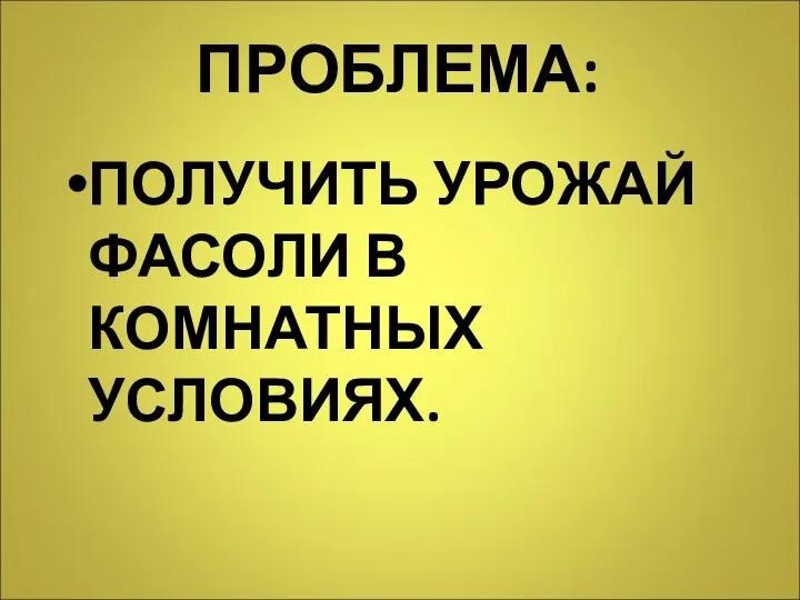 ПРОБЛЕМА: ПОЛУЧИТЬ УРОЖАЙ ФАСОЛИ В КОМНАТНЫХ УСЛОВИЯХ.