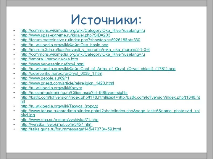 Источники: http://commons.wikimedia.org/wiki/Category:Oka_River?uselang=ru http://www.spas-extreme.ru/kids/el.php?SID=203 http://forum.materinstvo.ru/index.php?showtopic=692618&st=330 http://ru.wikipedia.org/wiki/Файл:Oka_basin.png http://murom.3dn.ru/load/novosti_v_murome/reka_oka_murom/2-1-0-6 http://commons.wikimedia.org/wiki/Category:Oka_River?uselang=ru http://amoralll.narod.ru/oka.htm http://www.ser-esenin.ru/foto4.html http://ru.wikipedia.org/wiki/Файл:Coat_of_Arms_of_Oryol_(Oryol_oblast)_(1781).png http://aderbenko.narod.ru/Oryol_0039_1.htm