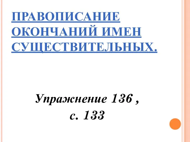 ПРАВОПИСАНИЕ ОКОНЧАНИЙ ИМЕН СУЩЕСТВИТЕЛЬНЫХ. Упражнение 136 , с. 133