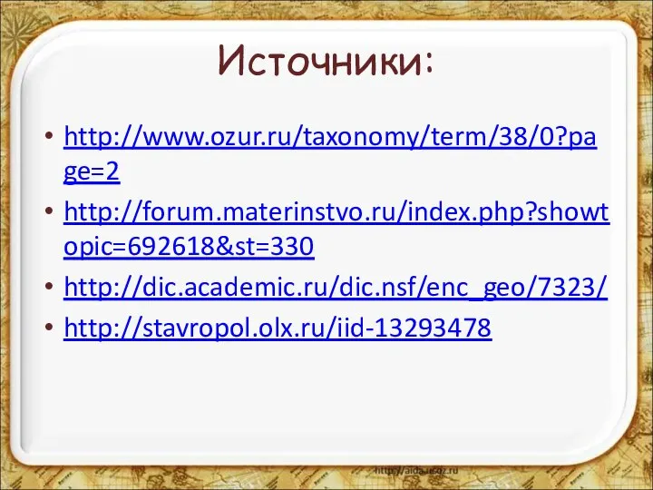 Источники: http://www.ozur.ru/taxonomy/term/38/0?page=2 http://forum.materinstvo.ru/index.php?showtopic=692618&st=330 http://dic.academic.ru/dic.nsf/enc_geo/7323/ http://stavropol.olx.ru/iid-13293478