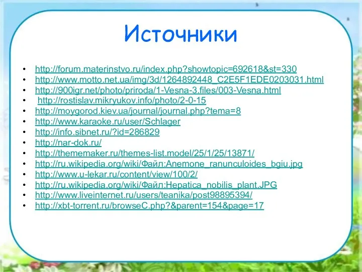 Источники http://forum.materinstvo.ru/index.php?showtopic=692618&st=330 http://www.motto.net.ua/img/3d/1264892448_C2E5F1EDE0203031.html http://900igr.net/photo/priroda/1-Vesna-3.files/003-Vesna.html http://rostislav.mikryukov.info/photo/2-0-15 http://moygorod.kiev.ua/journal/journal.php?tema=8 http://www.karaoke.ru/user/Schlager http://info.sibnet.ru/?id=286829 http://nar-dok.ru/ http://thememaker.ru/themes-list.model/25/1/25/13871/ http://ru.wikipedia.org/wiki/Файл:Anemone_ranunculoides_bgiu.jpg http://www.u-lekar.ru/content/view/100/2/ http://ru.wikipedia.org/wiki/Файл:Hepatica_nobilis_plant.JPG http://www.liveinternet.ru/users/teanika/post98895394/ http://xbt-torrent.ru/browseC.php?&parent=154&page=17