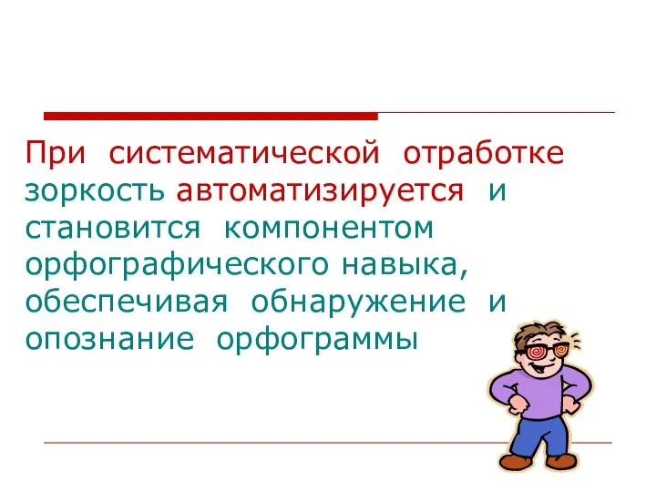 При систематической отработке зоркость автоматизируется и становится компонентом орфографического навыка, обеспечивая обнаружение и опознание орфограммы