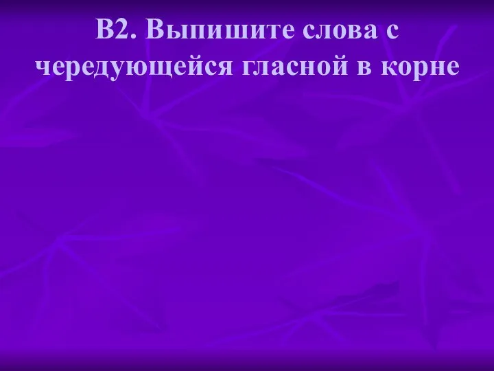 В2. Выпишите слова с чередующейся гласной в корне