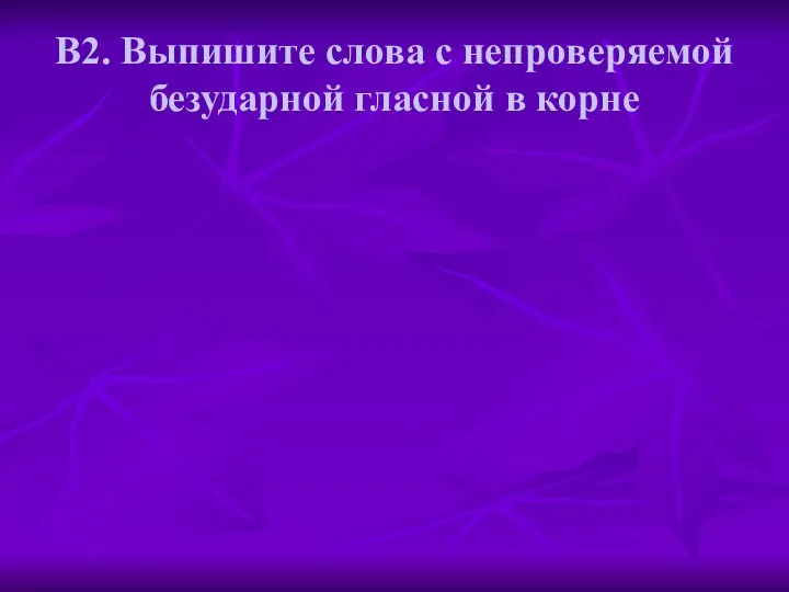 В2. Выпишите слова с непроверяемой безударной гласной в корне