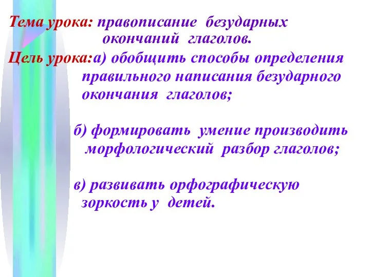 Тема урока: правописание безударных окончаний глаголов. Цель урока:а) обобщить способы определения