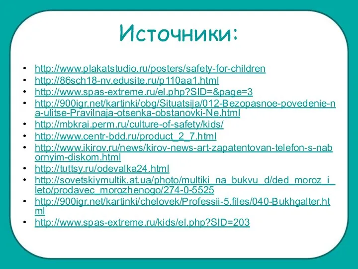 Источники: http://www.plakatstudio.ru/posters/safety-for-children http://86sch18-nv.edusite.ru/p110aa1.html http://www.spas-extreme.ru/el.php?SID=&page=3 http://900igr.net/kartinki/obg/Situatsija/012-Bezopasnoe-povedenie-na-ulitse-Pravilnaja-otsenka-obstanovki-Ne.html http://mbkrai.perm.ru/culture-of-safety/kids/ http://www.centr-bdd.ru/product_2_7.html http://www.ikirov.ru/news/kirov-news-art-zapatentovan-telefon-s-nabornyim-diskom.html http://tuttsy.ru/odevalka24.html http://sovetskiymultik.at.ua/photo/multiki_na_bukvu_d/ded_moroz_i_leto/prodavec_morozhenogo/274-0-5525 http://900igr.net/kartinki/chelovek/Professii-5.files/040-Bukhgalter.html http://www.spas-extreme.ru/kids/el.php?SID=203