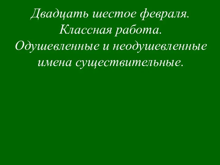 Двадцать шестое февраля. Классная работа. Одушевленные и неодушевленные имена существительные.