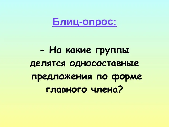 Блиц-опрос: - На какие группы делятся односоставные предложения по форме главного члена?