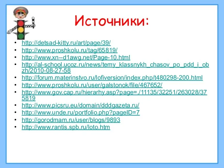 Источники: http://detsad-kitty.ru/art/page/39/ http://www.proshkolu.ru/tag/65819/ http://www.xn--d1awg.net/Page-10.html http://al-school.ucoz.ru/news/temy_klassnykh_chasov_po_pdd_i_obzh/2010-08-27-58 http://forum.materinstvo.ru/lofiversion/index.php/t480298-200.html http://www.proshkolu.ru/user/galstonok/file/467652/ http://www.gov.cap.ru/hierarhy.asp?page=./11135/32251/263028/375819 http://www.picsru.eu/domain/dddgazeta.ru/ http://www.unde.ru/portfolio.php?pageID=7 http://gorodmam.ru/user/blogs/9893 http://www.rantis.spb.ru/loto.htm