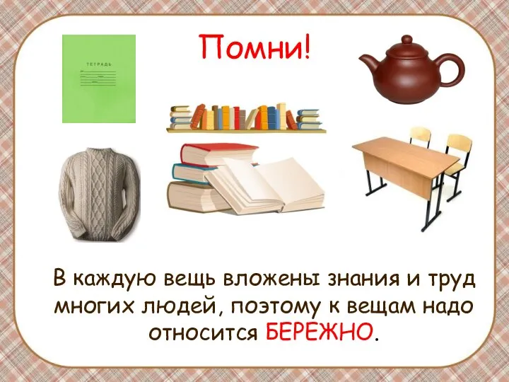 Помни! В каждую вещь вложены знания и труд многих людей, поэтому к вещам надо относится БЕРЕЖНО.