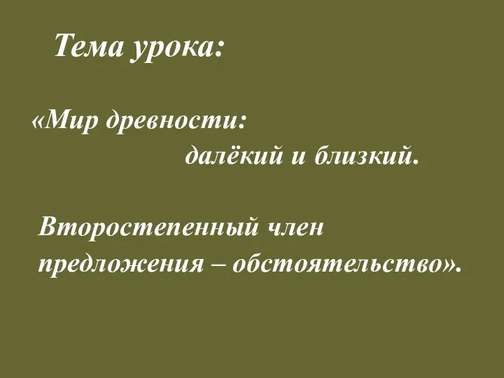 Тема урока: «Мир древности: далёкий и близкий. Второстепенный член предложения – обстоятельство».