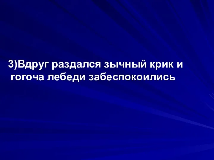 3)Вдруг раздался зычный крик и гогоча лебеди забеспокоились