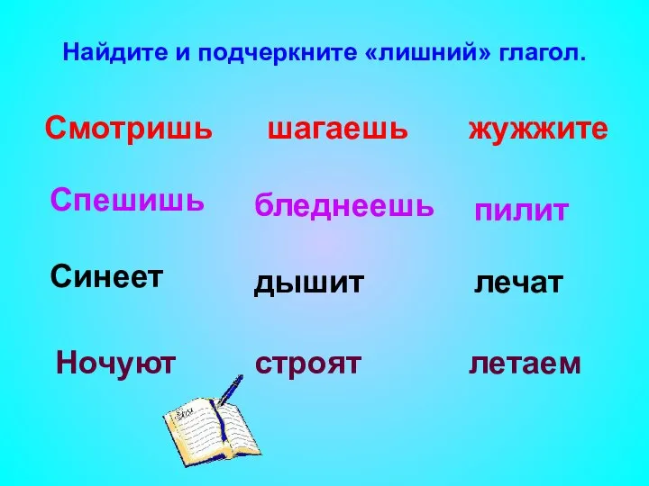 Найдите и подчеркните «лишний» глагол. Смотришь жужжите шагаешь Спешишь бледнеешь пилит