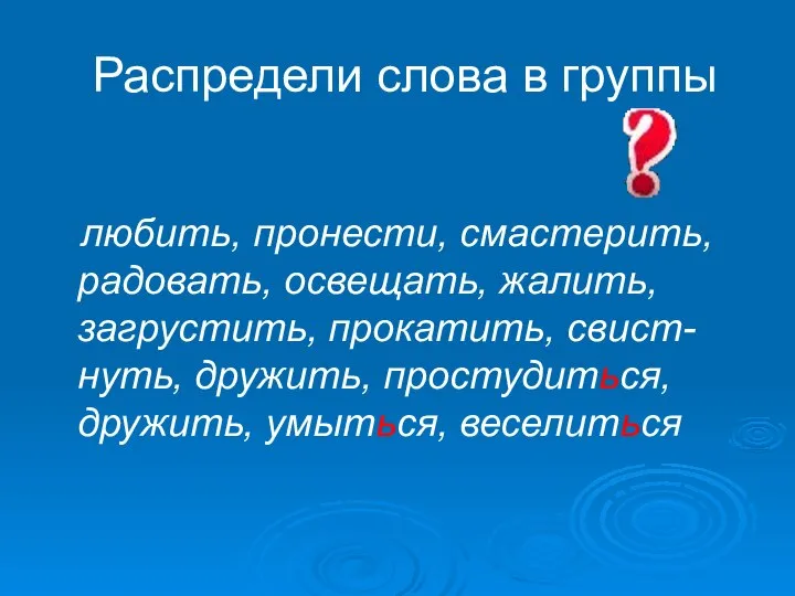 Распредели слова в группы любить, пронести, смастерить, радовать, освещать, жалить, загрустить,