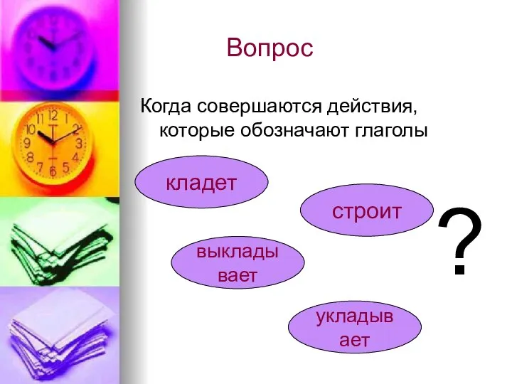 Вопрос Когда совершаются действия, которые обозначают глаголы строит укладывает выкладывает кладет ?