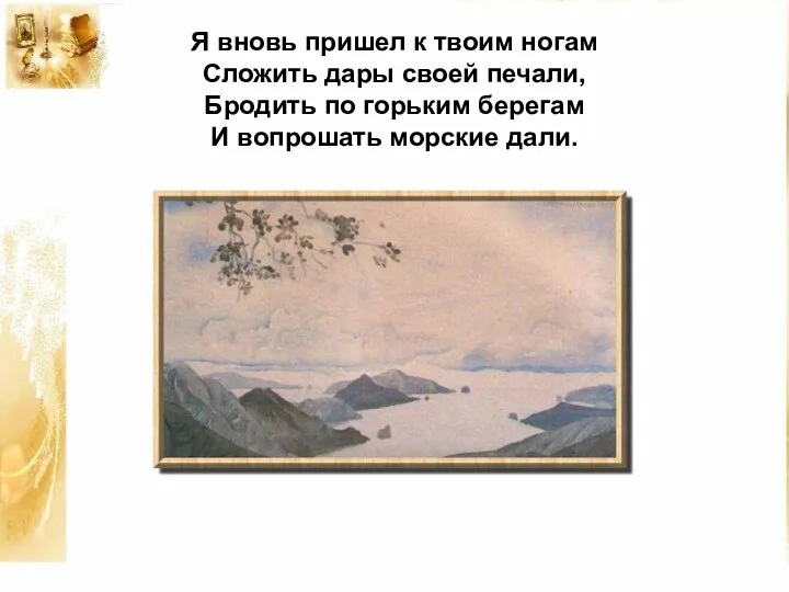 Я вновь пришел к твоим ногам Сложить дары своей печали, Бродить