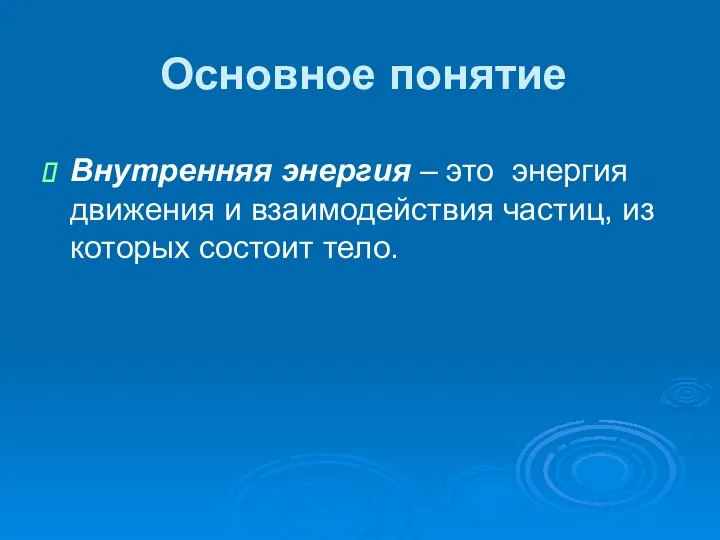 Основное понятие Внутренняя энергия – это энергия движения и взаимодействия частиц, из которых состоит тело.