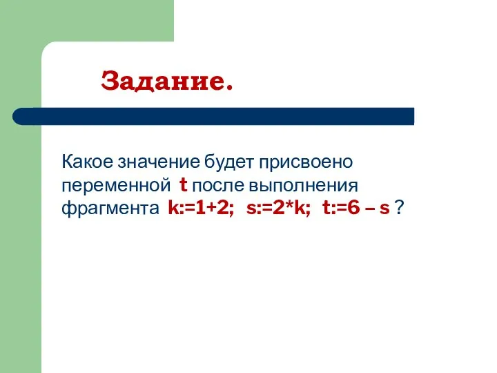 Задание. Какое значение будет присвоено переменной t после выполнения фрагмента k:=1+2; s:=2*k; t:=6 – s ?