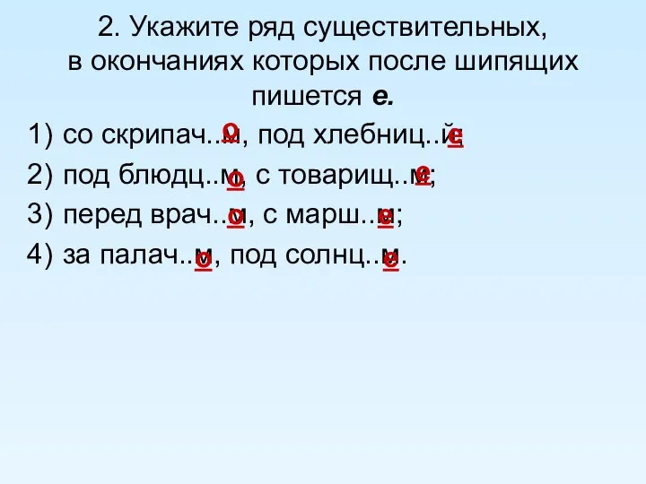 2. Укажите ряд существительных, в окончаниях которых после шипящих пишется е.