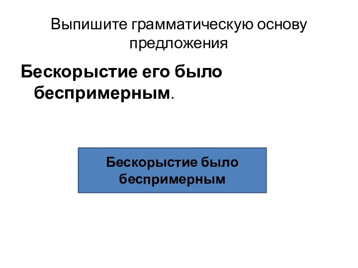 Выпишите грамматическую основу предложения Бескорыстие его было беспримерным. Бескорыстие было беспримерным