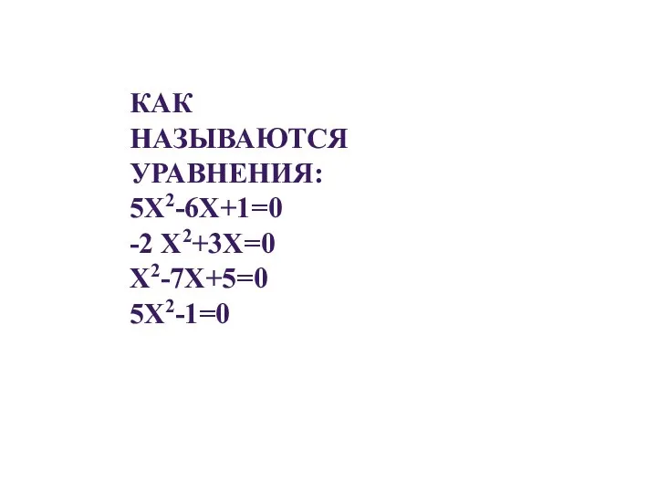 КАК НАЗЫВАЮТСЯ УРАВНЕНИЯ: 5Х2-6Х+1=0 -2 Х2+3Х=0 Х2-7Х+5=0 5Х2-1=0