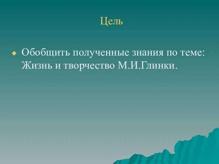 Цель Обобщить полученные знания по теме: Жизнь и творчество М.И.Глинки.