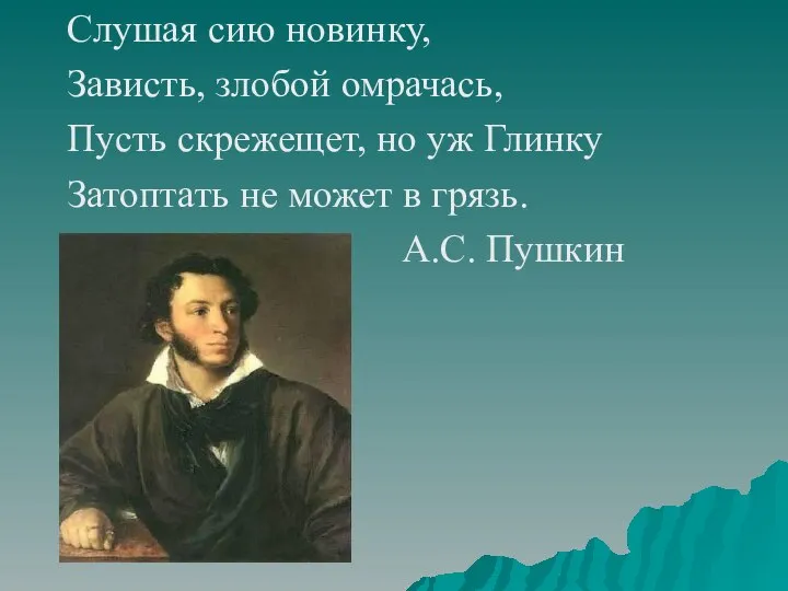 Слушая сию новинку, Зависть, злобой омрачась, Пусть скрежещет, но уж Глинку