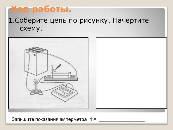 Ход работы. 1.Соберите цепь по рисунку. Начертите схему. Запишите показания амперметра Ι1 = _________________