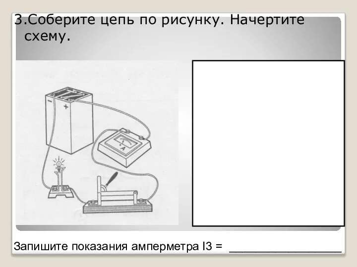 3.Соберите цепь по рисунку. Начертите схему. Запишите показания амперметра Ι3 = _________________