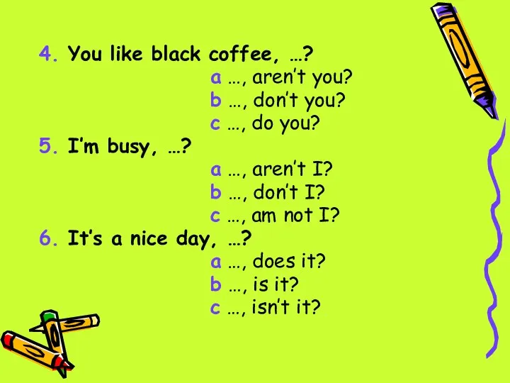 4. You like black coffee, …? a …, aren’t you? b